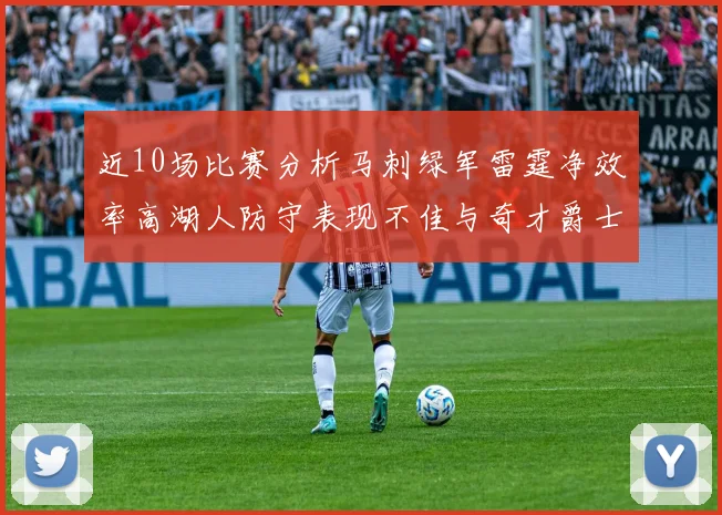 近10场比赛分析马刺绿军雷霆净效率高湖人防守表现不佳与奇才爵士并列垫底
