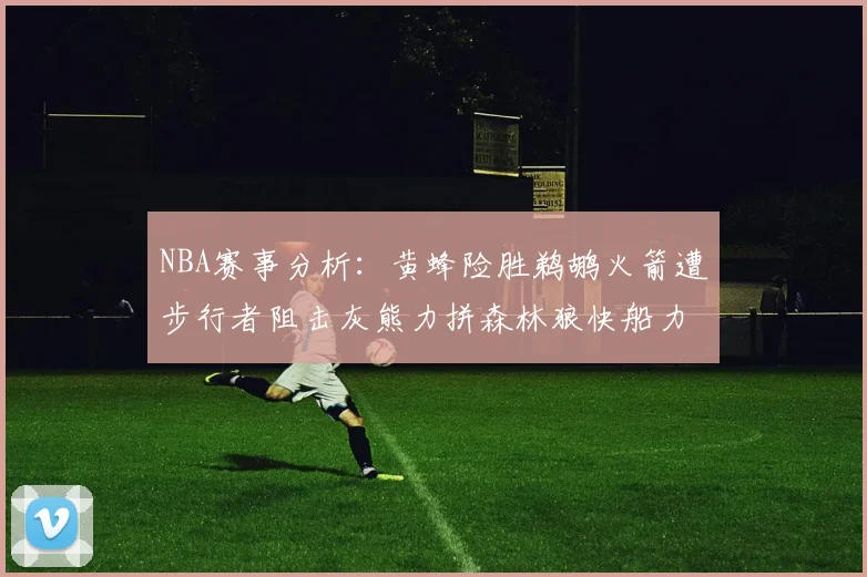 NBA赛事分析：黄蜂险胜鹈鹕火箭遭步行者阻击灰熊力拼森林狼快船力克76人