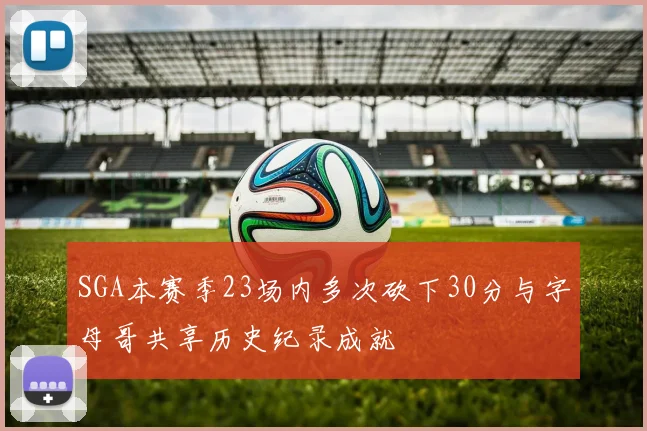 SGA本赛季23场内多次砍下30分与字母哥共享历史纪录成就