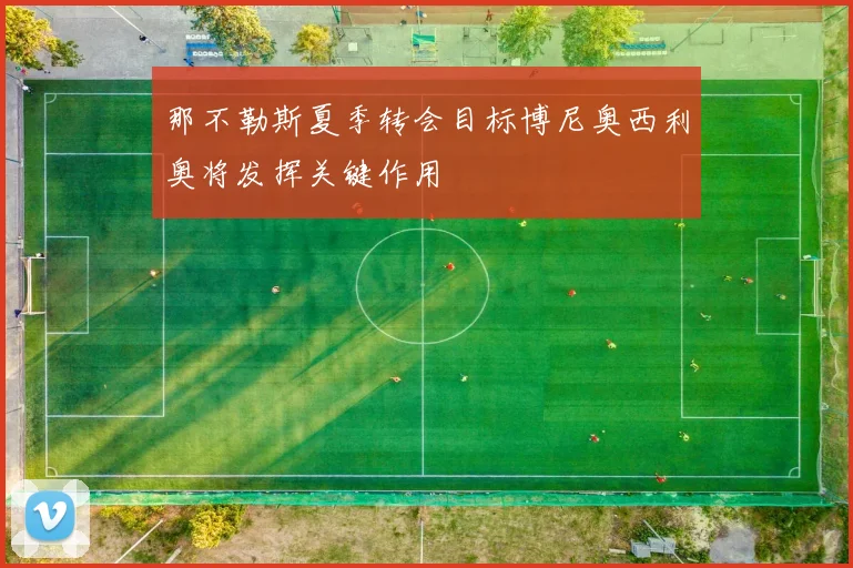 那不勒斯夏季转会目标博尼奥西利奥将发挥关键作用