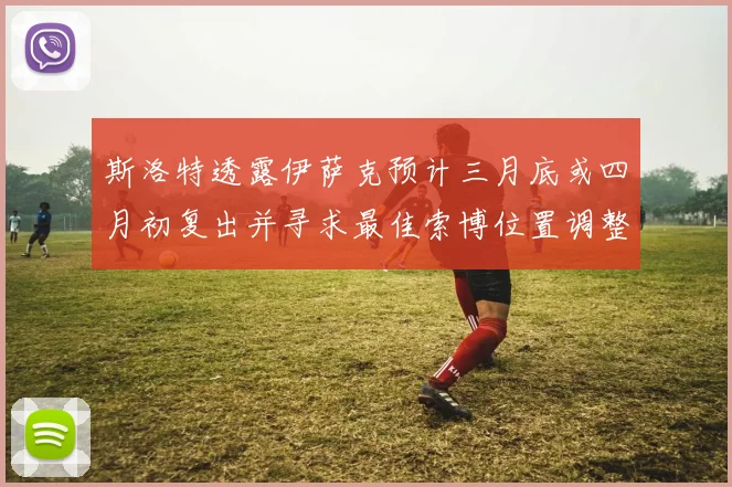 斯洛特透露伊萨克预计三月底或四月初复出并寻求最佳索博位置调整方案