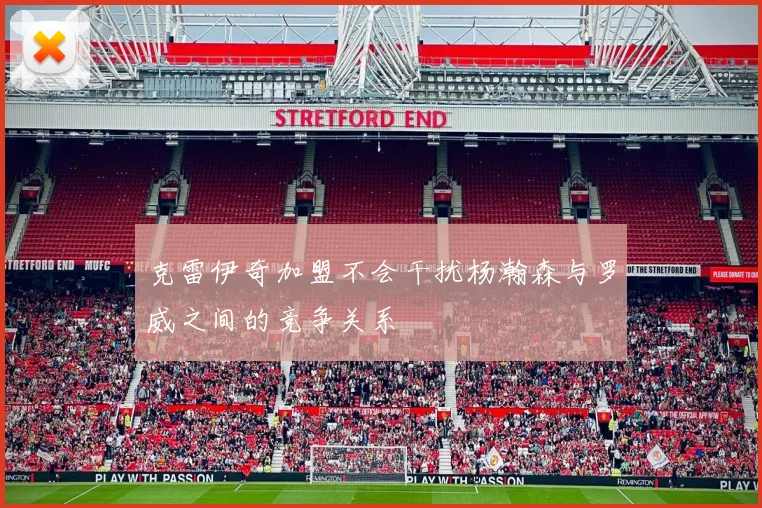 克雷伊奇加盟不会干扰杨瀚森与罗威之间的竞争关系