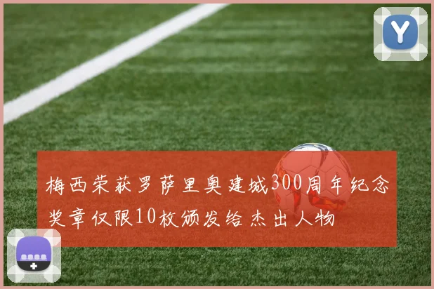 梅西荣获罗萨里奥建城300周年纪念奖章仅限10枚颁发给杰出人物