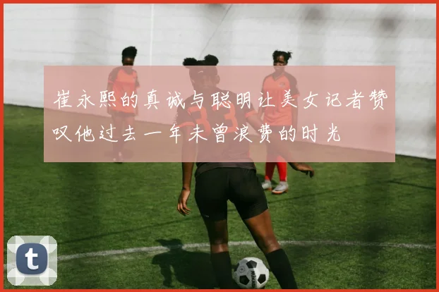 崔永熙的真诚与聪明让美女记者赞叹他过去一年未曾浪费的时光
