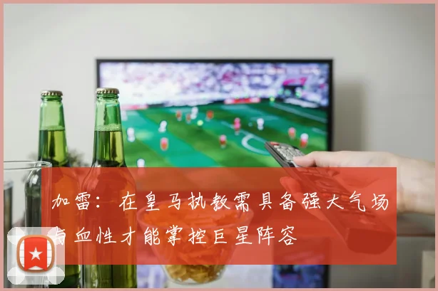 加雷：在皇马执教需具备强大气场与血性才能掌控巨星阵容