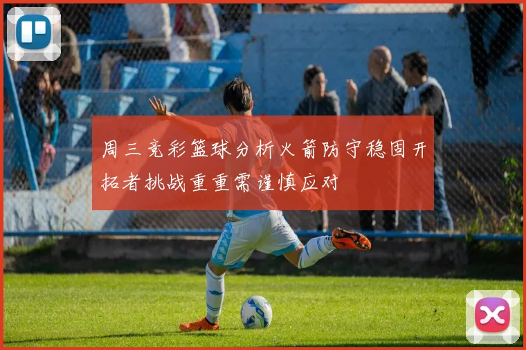 周三竞彩篮球分析火箭防守稳固开拓者挑战重重需谨慎应对
