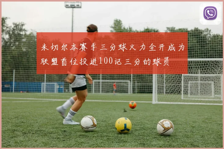 米切尔本赛季三分球火力全开成为联盟首位投进100记三分的球员