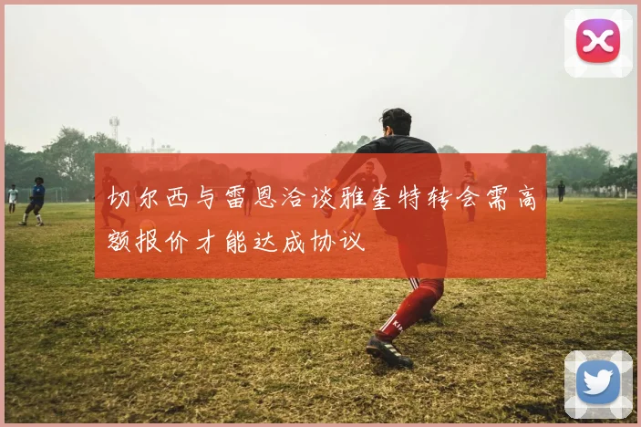 切尔西与雷恩洽谈雅奎特转会需高额报价才能达成协议