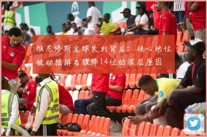 维尼修斯金球失利背后：核心地位被动摇排名骤降14位的深层原因