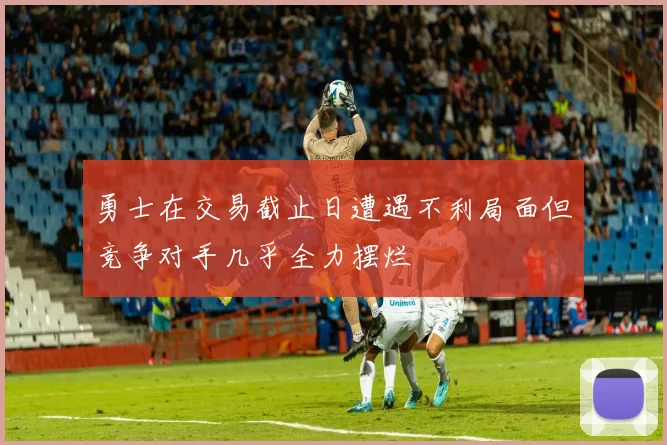 勇士在交易截止日遭遇不利局面但竞争对手几乎全力摆烂