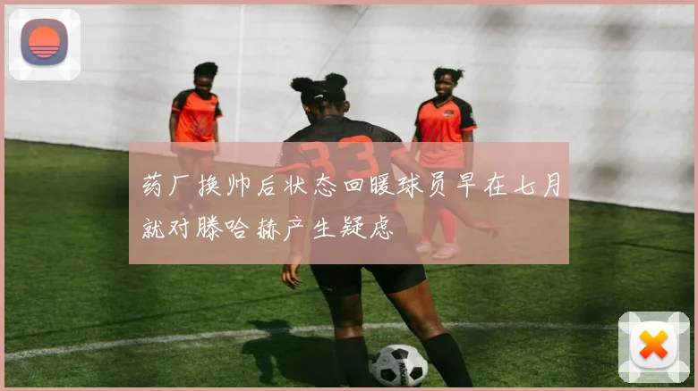 药厂换帅后状态回暖球员早在七月就对滕哈赫产生疑虑