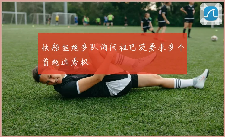 快船拒绝多队询问祖巴茨要求多个首轮选秀权