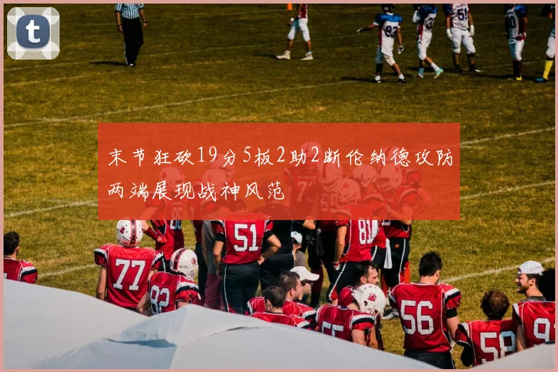 末节狂砍19分5板2助2断伦纳德攻防两端展现战神风范