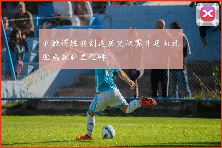利雅得胜利创造历史联赛开局七连胜成就新里程碑