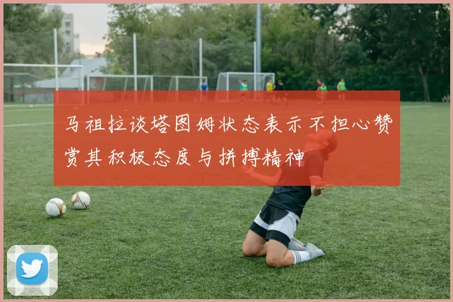 马祖拉谈塔图姆状态表示不担心赞赏其积极态度与拼搏精神