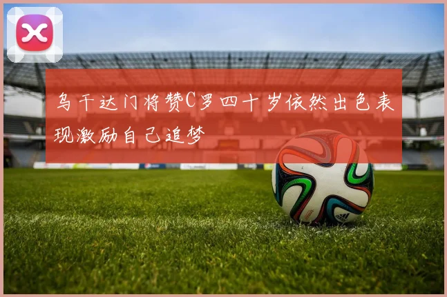 乌干达门将赞C罗四十岁依然出色表现激励自己追梦
