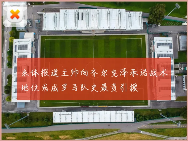 米体报道主帅向齐尔克泽承诺战术地位或成罗马队史最贵引援