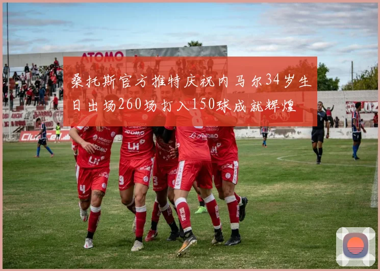 桑托斯官方推特庆祝内马尔34岁生日出场260场打入150球成就辉煌