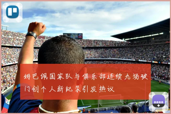 姆巴佩国家队与俱乐部连续九场破门创个人新纪录引发热议