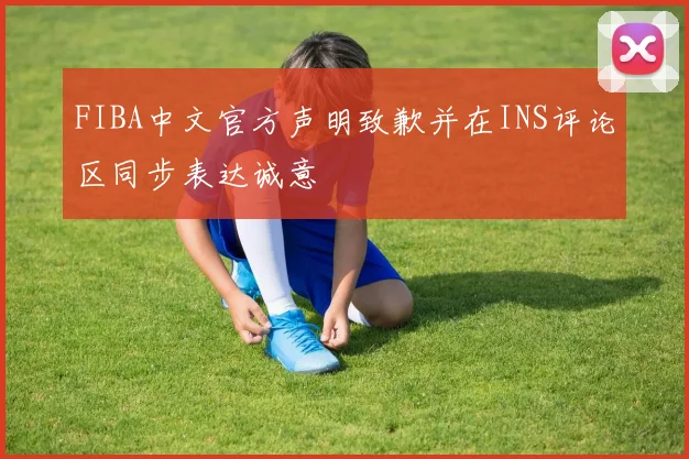 FIBA中文官方声明致歉并在INS评论区同步表达诚意