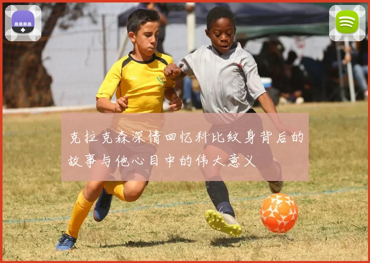 克拉克森深情回忆科比纹身背后的故事与他心目中的伟大意义