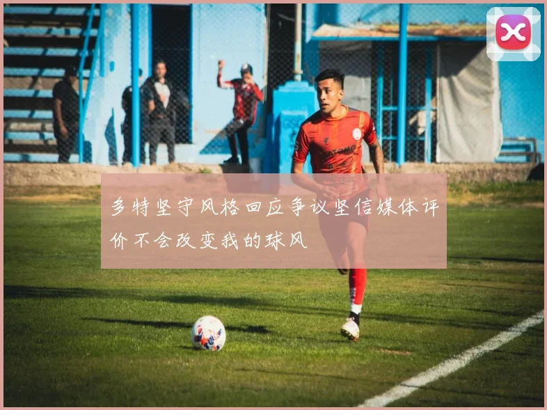 多特坚守风格回应争议坚信媒体评价不会改变我的球风