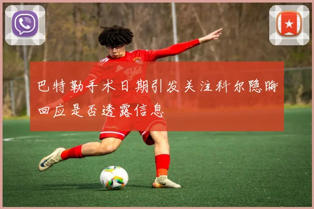 巴特勒手术日期引发关注科尔隐晦回应是否透露信息