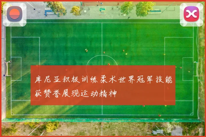 库尼亚积极训练柔术世界冠军技能获赞誉展现运动精神