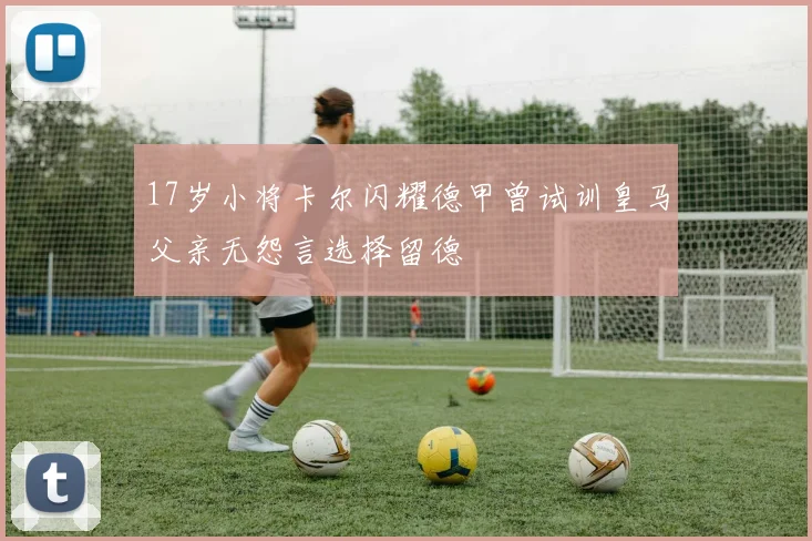 17岁小将卡尔闪耀德甲曾试训皇马父亲无怨言选择留德