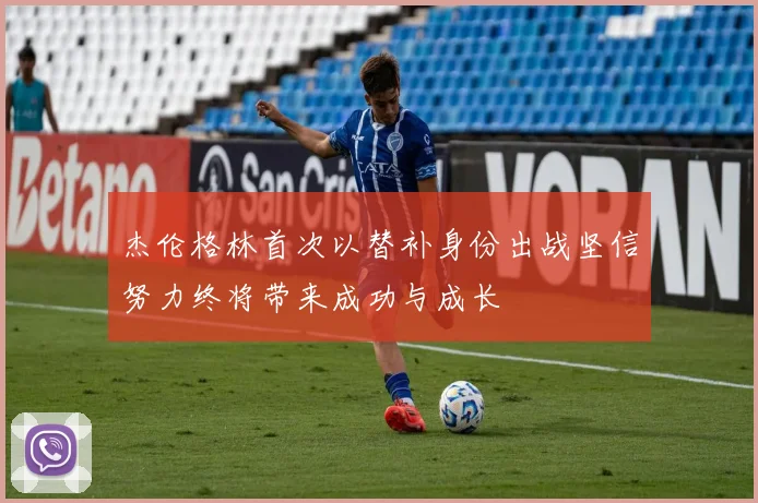 杰伦格林首次以替补身份出战坚信努力终将带来成功与成长