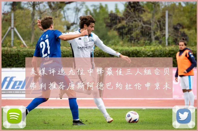 美媒评选九位中锋最佳三人组合贝弗利推荐唐斯阿德巴约杜伦申京未入选