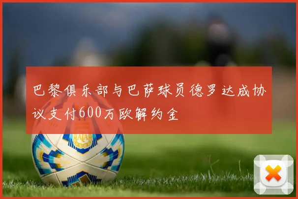 巴黎俱乐部与巴萨球员德罗达成协议支付600万欧解约金