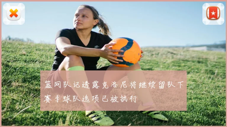 篮网队记透露克洛尼将继续留队下赛季球队选项已被执行