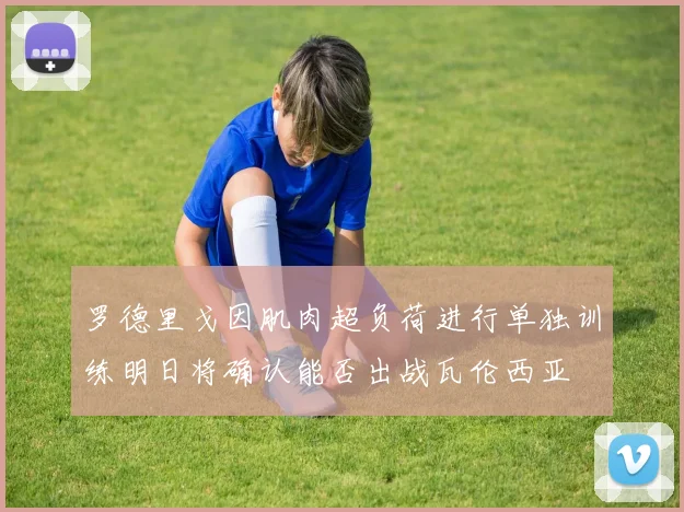 罗德里戈因肌肉超负荷进行单独训练明日将确认能否出战瓦伦西亚