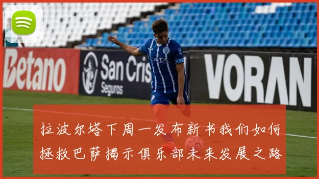 拉波尔塔下周一发布新书我们如何拯救巴萨揭示俱乐部未来发展之路