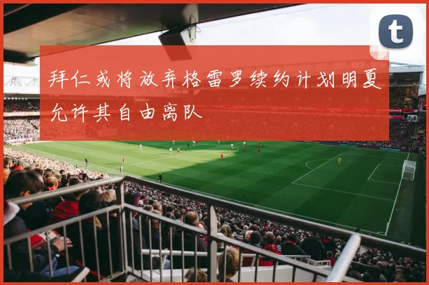 拜仁或将放弃格雷罗续约计划明夏允许其自由离队